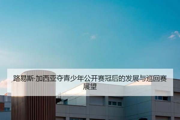 路易斯·加西亚夺青少年公开赛冠后的发展与巡回赛展望